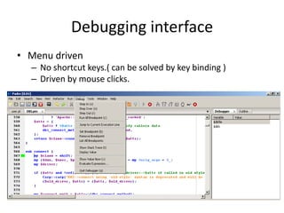Debugging interface
• Menu driven
  – No shortcut keys.( can be solved by key binding )
  – Driven by mouse clicks.
 