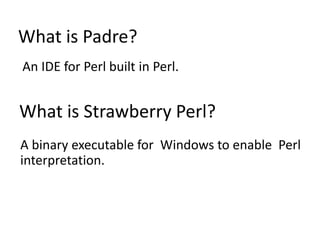 What is Padre?
An IDE for Perl built in Perl.


What is Strawberry Perl?
A binary executable for Windows to enable Perl
in...