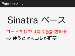 Padrino とは 
Sinatra ベース 
コードだけではなく設計方針も 
=> 使うときもコレが肝要 
 