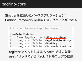 padrino-core 
Sinatra を拡張したベースアプリケーション 
PadrinoFramework の機能を全て使うことができる 
# lib/padrino-core/application.rb 
1 module Padrino 
2 class Application < Sinatra::Base 
3 register Padrino::ApplicationSetup 
4 register Padrino::Routing 
5 register Padrino::ParamsProtection 
register メソッドによる Sinatra 拡張の登録 
use メソッドによる Rack ミドルウェアの登録 
 
