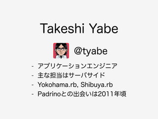 Takeshi Yabe 
@tyabe 
- アプリケーションエンジニア 
- 主な担当はサーバサイド 
- Yokohama.rb, Shibuya.rb 
- Padrinoとの出会いは2011年頃 
 