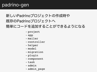 padrino-gen 
新しいPadrinoプロジェクトの作成時や 
既存のPadrinoプロジェクトへ 
簡単にコードを追加することができるようになる 
- project 
- app 
- mailer 
- controller 
- helper 
- model 
- migration 
- plugin 
- component 
- task 
- admin 
- admin_page 
 
