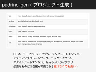 padrino-gen ( プロジェクト生成 ) 
ORM、データベースアダプタ、テンプレートエンジン、 
テスティングフレームワーク、モックライブラリ、 
スタイルシートエンジン、JavaScriptライブラリ 
必要なものだけを選んで使える ( 選ばなくても良い ) 
 