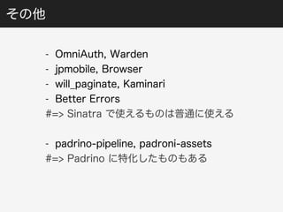 その他 
- OmniAuth, Warden 
- jpmobile, Browser 
- will_paginate, Kaminari 
- Better Errors 
#=> Sinatra で使えるものは普通に使える 
- padrino-pipeline, padroni-assets 
#=> Padrino に特化したものもある 
 