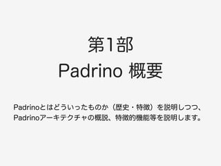 第1部 
Padrino 概要 
Padrinoとはどういったものか（歴史・特徴）を説明しつつ、 
Padrinoアーキテクチャの概説、特徴的機能等を説明します。 
 