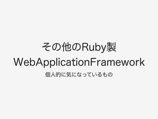 その他のRuby製 
WebApplicationFramework 
個人的に気になっているもの 
 