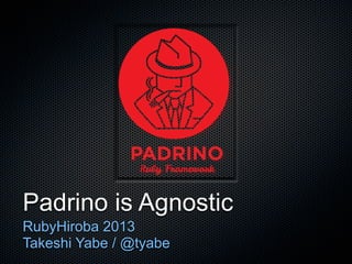Padrino is Agnostic
RubyHiroba 2013
Takeshi Yabe / @tyabe
 