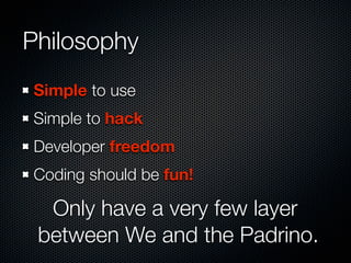 Philosophy
Simple to use
Simple to hack
Developer freedom
Coding should be fun!
Only have a very few layer
between We and the Padrino.
 