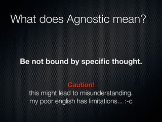 Be not bound by speciﬁc thought.
What does Agnostic mean?
Caution!
this might lead to misunderstanding.
my poor english has limitations... :-c
 