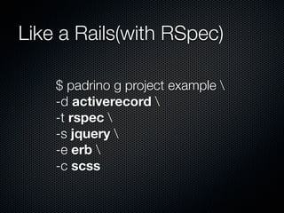 Like a Rails(with RSpec)
$ padrino g project example 
-d activerecord 
-t rspec 
-s jquery 
-e erb 
-c scss
 