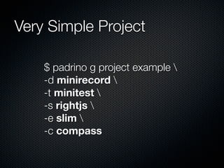 Very Simple Project
$ padrino g project example 
-d minirecord 
-t minitest 
-s rightjs 
-e slim 
-c compass
 