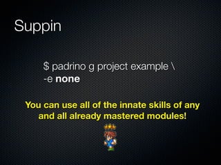 Suppin
$ padrino g project example 
-e none
You can use all of the innate skills of any
and all already mastered modules!
 