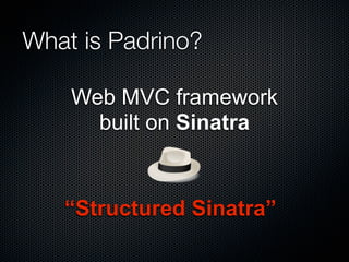 What is Padrino?
Web MVC framework
built on Sinatra
“Structured Sinatra”
 
