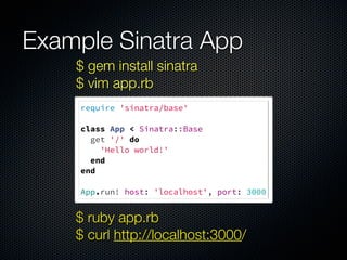 require 'sinatra/base'
 
class App < Sinatra::Base
get '/' do
'Hello world!'
end
end
 
App.run! host: 'localhost', port: 3000
$ gem install sinatra
$ vim app.rb
$ ruby app.rb
$ curl http://localhost:3000/
Example Sinatra App
 