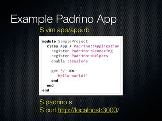 Example Padrino App
module SampleProject
class App < Padrino::Application
register Padrino::Rendering
register Padrino::Helpers
enable :sessions
 
get '/' do
'Hello world!'
end
end
end
$ vim app/app.rb
$ padrino s
$ curl http://localhost:3000/
 