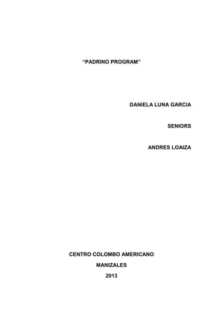 “PADRINO PROGRAM”

DANIELA LUNA GARCIA

SENIORS

ANDRES LOAIZA

CENTRO COLOMBO AMERICANO
MANIZALES
2013

 