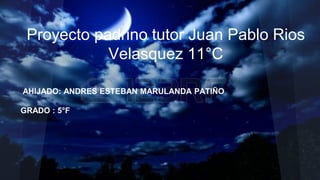 Proyecto padrino tutor Juan Pablo Rios
Velasquez 11°C
AHIJADO: ANDRES ESTEBAN MARULANDA PATIÑO
GRADO : 5°F
 