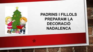 PADRINS I FILLOLS
PREPARAM LA
DECORACIÓ
NADALENCA
 