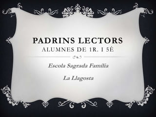 PADRINS LECTORS
ALUMNES DE 1R. I 5È
Escola Sagrada Família
La Llagosta
 