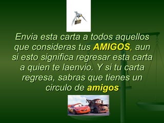 Envia esta carta a todos aquellos que consideras tus  AMIGOS ,  aun si esto significa regresar esta carta a quien te laenvio. Y si tu carta regresa, sabras que tienes un circulo de  amigos 
