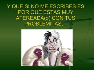 Y QUE SI NO ME ESCRIBES ES POR QUE ESTAS MUY ATEREADA(o) CON TUS PROBLEMITAS… 