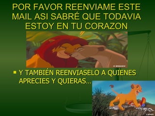 POR FAVOR REENVIAME ESTE MAIL ASI SABRÉ QUE TODAVIA ESTOY EN TU CORAZON Y TAMBIÉN REENVIASELO A QUIENES APRECIES Y QUIERAS…. 
