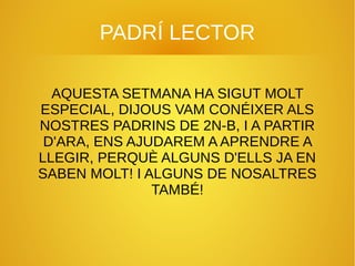 PADRÍ LECTOR 
AQUESTA SETMANA HA SIGUT MOLT 
ESPECIAL, DIJOUS VAM CONÉIXER ALS 
NOSTRES PADRINS DE 2N-B, I A PARTIR 
D'ARA...