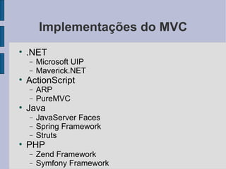 Implementações do MVC .NET Microsoft UIP Maverick.NET ActionScript ARP PureMVC Java JavaServer Faces Spring Framework Struts PHP Zend Framework Symfony Framework 