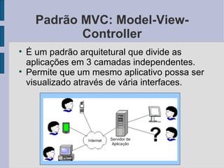 Padrão MVC: Model-View-Controller É um padrão arquitetural que divide as aplicações em 3 camadas independentes. Permite que um mesmo aplicativo possa ser visualizado através de vária interfaces. 