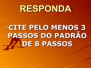 RESPONDARESPONDA
CITE PELO MENOS 3CITE PELO MENOS 3
PASSOS DO PADRÃOPASSOS DO PADRÃO
DE 8 PASSOSDE 8 PASSOS
 