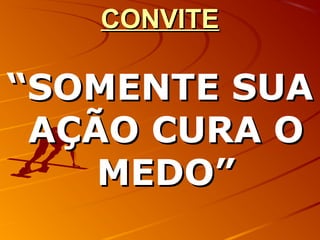CONVITECONVITE
““SOMENTE SUASOMENTE SUA
AÇÃO CURA OAÇÃO CURA O
MEDO”MEDO”
 