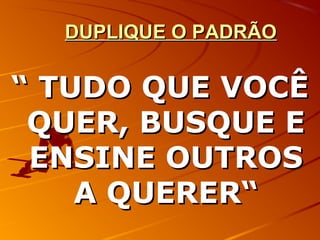 DUPLIQUE O PADRÃODUPLIQUE O PADRÃO
““ TUDO QUE VOCÊTUDO QUE VOCÊ
QUER, BUSQUE EQUER, BUSQUE E
ENSINE OUTROSENSINE OUTROS
A QUERER“A QUERER“
 