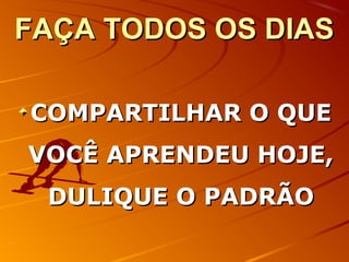 FAÇA TODOS OS DIASFAÇA TODOS OS DIAS
COMPARTILHAR O QUECOMPARTILHAR O QUE
VOCÊ APRENDEU HOJE,VOCÊ APRENDEU HOJE,
DULIQUE O PADRÃODULIQUE O PADRÃO
 