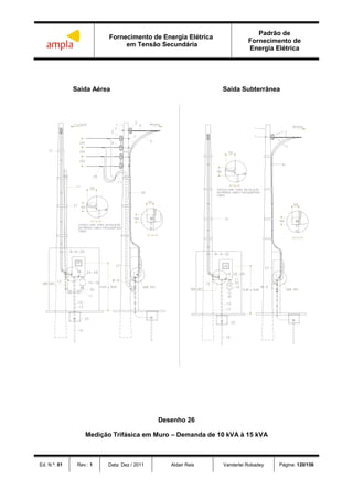 Fornecimento de Energia Elétrica
em Tensão Secundária
Padrão de
Fornecimento de
Energia Elétrica
Ed. N.º: 01 Rev.: 1 Data: Dez / 2011 Aldair Reis Vanderlei Robadey Página: 120/156
Saída Aérea Saída Subterrânea
Desenho 26
Medição Trifásica em Muro – Demanda de 10 kVA à 15 kVA
 