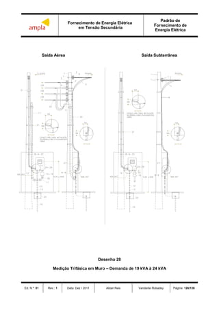 Fornecimento de Energia Elétrica
em Tensão Secundária
Padrão de
Fornecimento de
Energia Elétrica
Ed. N.º: 01 Rev.: 1 Data: Dez / 2011 Aldair Reis Vanderlei Robadey Página: 126/156
Saída Aérea Saída Subterrânea
Desenho 28
Medição Trifásica em Muro – Demanda de 19 kVA à 24 kVA
 