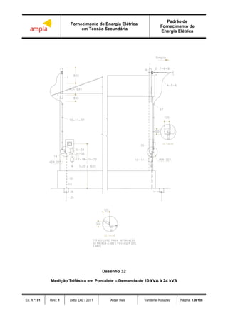 Fornecimento de Energia Elétrica
em Tensão Secundária
Padrão de
Fornecimento de
Energia Elétrica
Ed. N.º: 01 Rev.: 1 Data: Dez / 2011 Aldair Reis Vanderlei Robadey Página: 138/156
Desenho 32
Medição Trifásica em Pontalete – Demanda de 10 kVA à 24 kVA
 