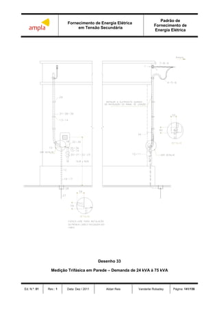 Fornecimento de Energia Elétrica
em Tensão Secundária
Padrão de
Fornecimento de
Energia Elétrica
Ed. N.º: 01 Rev.: 1 Data: Dez / 2011 Aldair Reis Vanderlei Robadey Página: 141/156
Desenho 33
Medição Trifásica em Parede – Demanda de 24 kVA à 75 kVA
 