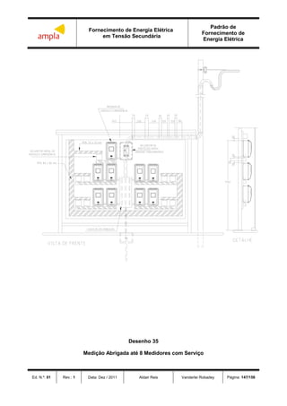 Fornecimento de Energia Elétrica
em Tensão Secundária
Padrão de
Fornecimento de
Energia Elétrica
Ed. N.º: 01 Rev.: 1 Data: Dez / 2011 Aldair Reis Vanderlei Robadey Página: 147/156
 
 

Desenho 35
Medição Abrigada até 8 Medidores com Serviço
 