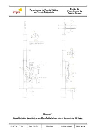 Fornecimento de Energia Elétrica
em Tensão Secundária
Padrão de
Fornecimento de
Energia Elétrica
Ed. N.º: 01 Rev.: 1 Data: Dez / 2011 Aldair Reis Vanderlei Robadey Página: 67/156
Desenho 9
Duas Medições Monofásicas em Muro Saída Subterrânea – Demanda de 5 à 8 kVA
 