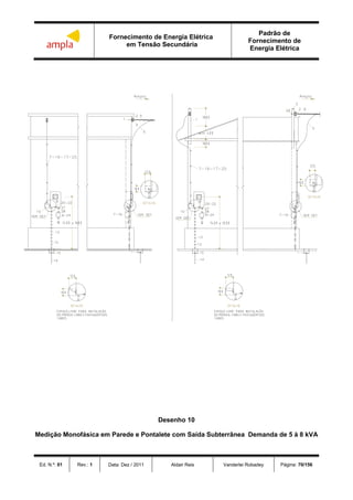 Fornecimento de Energia Elétrica
em Tensão Secundária
Padrão de
Fornecimento de
Energia Elétrica
Ed. N.º: 01 Rev.: 1 Data: Dez / 2011 Aldair Reis Vanderlei Robadey Página: 70/156
Desenho 10
Medição Monofásica em Parede e Pontalete com Saída Subterrânea Demanda de 5 à 8 kVA
 