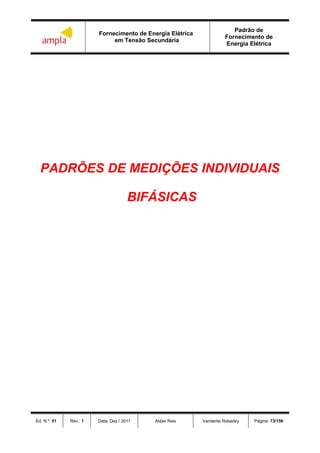 Fornecimento de Energia Elétrica
em Tensão Secundária
Padrão de
Fornecimento de
Energia Elétrica
Ed. N.º: 01 Rev.: 1 Data: Dez / 2011 Aldair Reis Vanderlei Robadey Página: 73/156
PADRÕES DE MEDIÇÕES INDIVIDUAIS
BIFÁSICAS
 