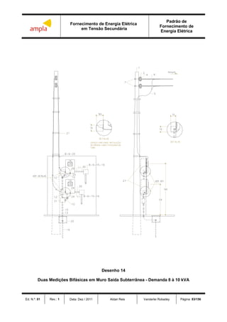 Fornecimento de Energia Elétrica
em Tensão Secundária
Padrão de
Fornecimento de
Energia Elétrica
Ed. N.º: 01 Rev.: 1 Data: Dez / 2011 Aldair Reis Vanderlei Robadey Página: 83/156
Desenho 14
Duas Medições Bifásicas em Muro Saída Subterrânea - Demanda 8 à 10 kVA
 