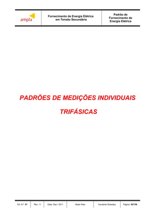 Fornecimento de Energia Elétrica
em Tensão Secundária
Padrão de
Fornecimento de
Energia Elétrica
Ed. N.º: 01 Rev.: 1 Data: Dez / 2011 Aldair Reis Vanderlei Robadey Página: 92/156
PADRÕES DE MEDIÇÕES INDIVIDUAIS
TRIFÁSICAS
 