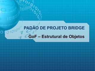 PADÃO DE PROJETO BRIDGE
GoF – Estrutural de Objetos
 