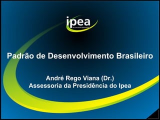 Padrão de Desenvolvimento Brasileiro

          André Rego Viana (Dr.)
     Assessoria da Presidência do Ipea
 