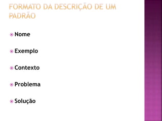 Nome
 Exemplo
 Contexto
 Problema
 Solução
 