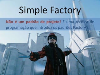Simple Factory
Não é um padrão de projeto! É uma técnica de
programação que introduz os padrões Factory’s.

 