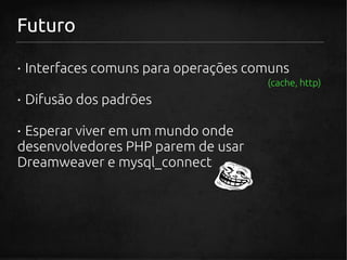 Futuro

· Interfaces comuns para operações comuns
                                     (cache, http)
· Difusão dos padrões

· Esperar viver em um mundo onde
desenvolvedores PHP parem de usar
Dreamweaver e mysql_connect
 
