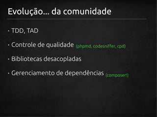 Evolução... da comunidade

· TDD, TAD

· Controle de qualidade   (phpmd, codesniffer, cpd)


· Bibliotecas desacopladas

· Gerenciamento de dependências (composer!)
 