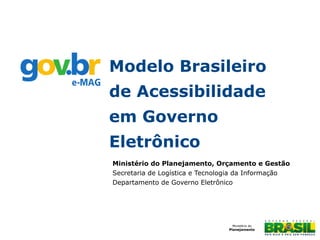 Modelo Brasileiro
de Acessibilidade
em Governo
Eletrônico
Ministério do Planejamento, Orçamento e Gestão
Secretaria de Logística e Tecnologia da Informação
Departamento de Governo Eletrônico

 
